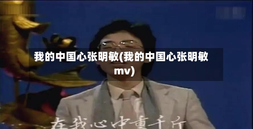 我的中国心张明敏(我的中国心张明敏mv)-第1张图片