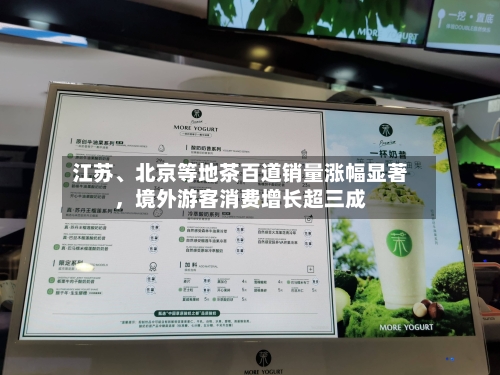 江苏、北京等地茶百道销量涨幅显著，境外游客消费增长超三成-第2张图片