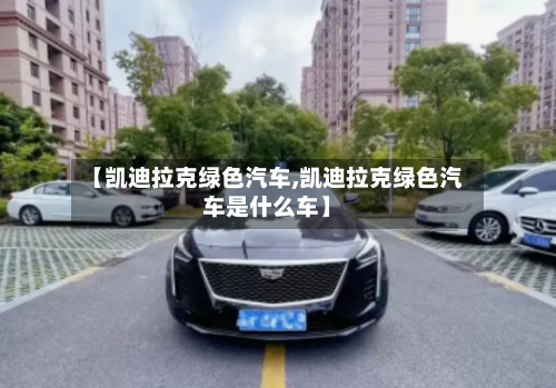 【凯迪拉克绿色汽车,凯迪拉克绿色汽车是什么车】-第2张图片