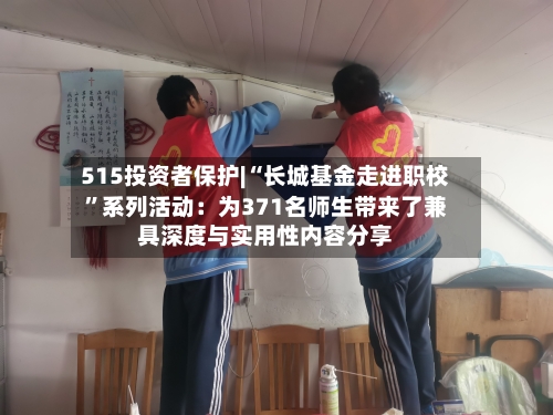 515投资者保护|“长城基金走进职校”系列活动：为371名师生带来了兼具深度与实用性内容分享-第1张图片