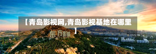 【青岛影视网,青岛影视基地在哪里】-第2张图片