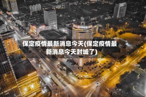保定疫情最新消息今天(保定疫情最新消息今天封城了)-第2张图片