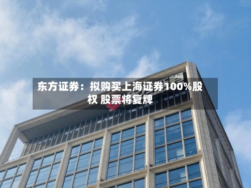 东方证券：拟购买上海证券100%股权 股票将复牌-第1张图片