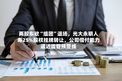 两股东欲“组团”退场，光大永明人寿25%股权挂牌转让	，公司偿付能力逼近监管预警线-第1张图片