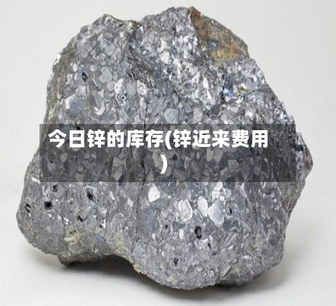今日锌的库存(锌近来费用)-第2张图片