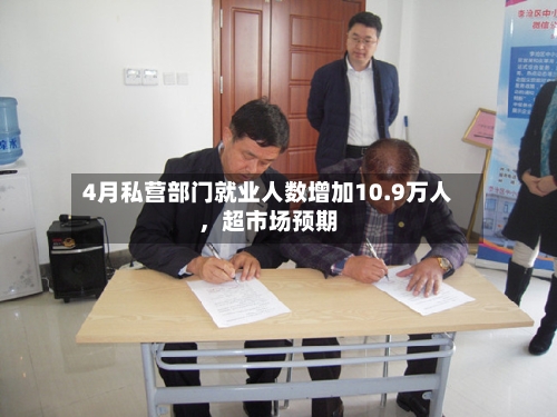 4月私营部门就业人数增加10.9万人，超市场预期-第1张图片