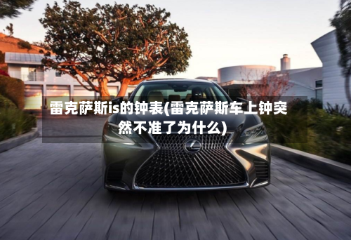 雷克萨斯is的钟表(雷克萨斯车上钟突然不准了为什么)-第1张图片