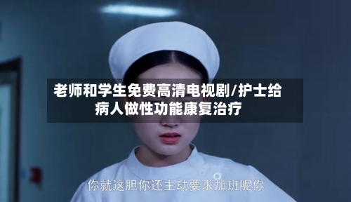 老师和学生免费高清电视剧/护士给病人做性功能康复治疗-第2张图片