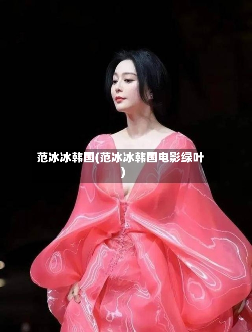 范冰冰韩国(范冰冰韩国电影绿叶)-第1张图片