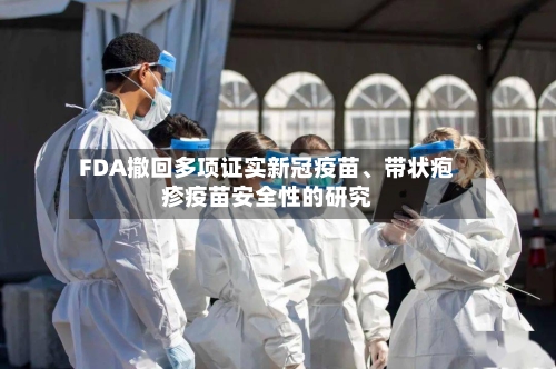 FDA撤回多项证实新冠疫苗、带状疱疹疫苗安全性的研究-第1张图片