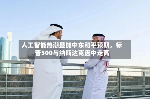 人工智能热潮叠加中东和平预期	，标普500与纳斯达克盘中走高-第2张图片
