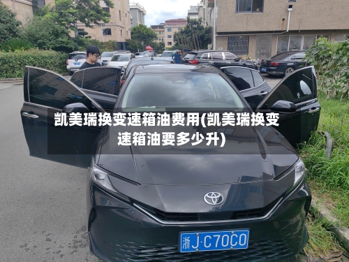 凯美瑞换变速箱油费用(凯美瑞换变速箱油要多少升)-第2张图片