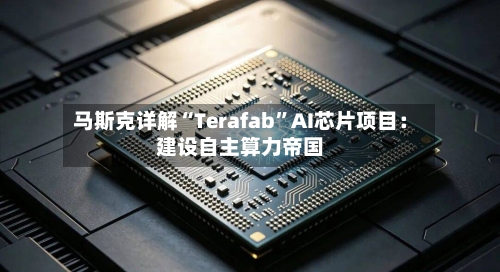 马斯克详解“Terafab”AI芯片项目：建设自主算力帝国-第2张图片