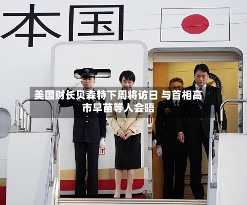 美国财长贝森特下周将访日 与首相高市早苗等人会晤-第2张图片