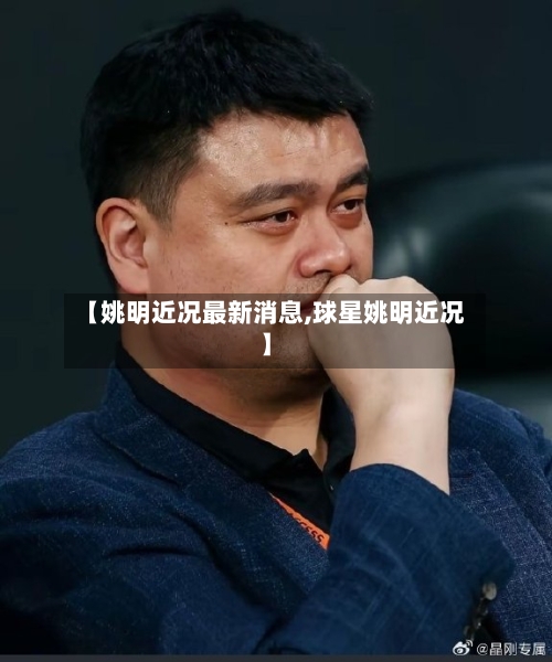 【姚明近况最新消息,球星姚明近况】-第1张图片