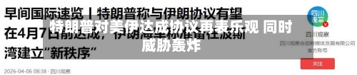 特朗普对美伊达成协议再表乐观 同时威胁轰炸-第2张图片