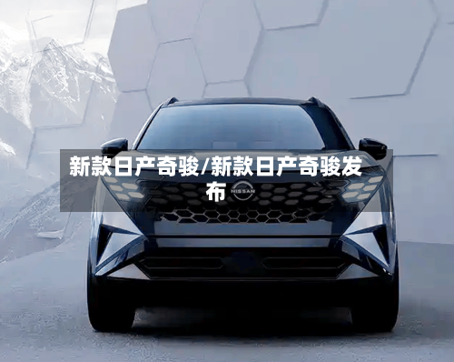 新款日产奇骏/新款日产奇骏发布-第1张图片