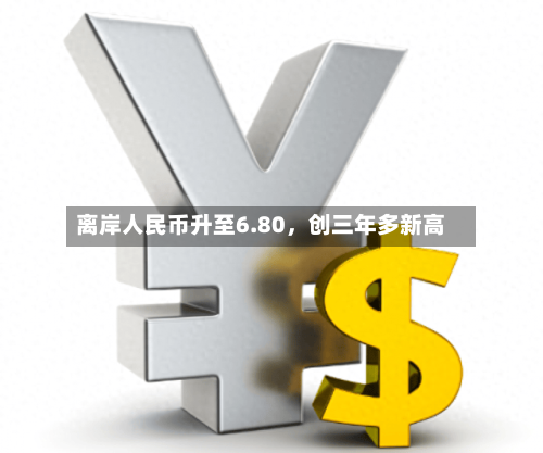 离岸人民币升至6.80	，创三年多新高-第2张图片