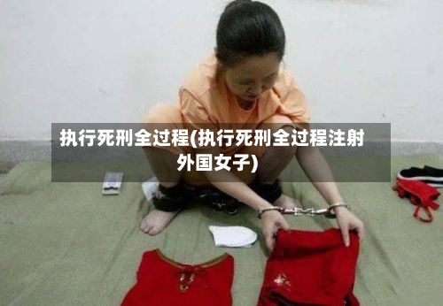 执行死刑全过程(执行死刑全过程注射外国女子)-第2张图片