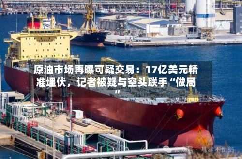 原油市场再曝可疑交易：17亿美元精准埋伏	，记者被疑与空头联手“做局”-第3张图片