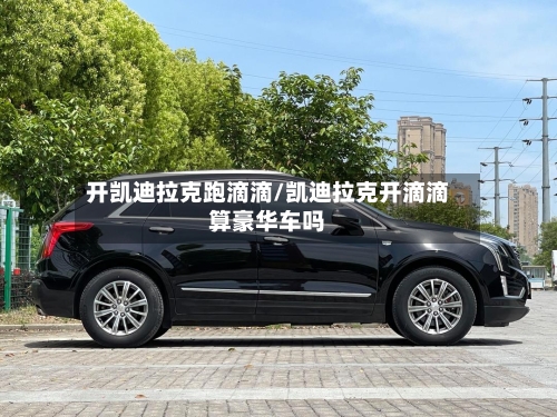 开凯迪拉克跑滴滴/凯迪拉克开滴滴算豪华车吗-第2张图片