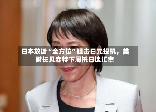 日本放话“全方位”狙击日元投机，美财长贝森特下周抵日谈汇率-第1张图片