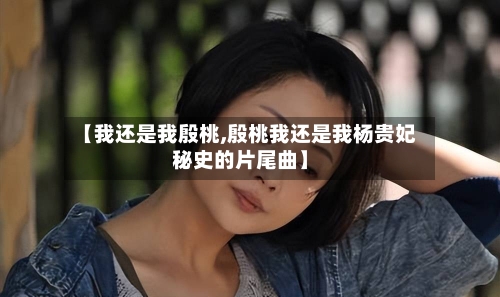 【我还是我殷桃,殷桃我还是我杨贵妃秘史的片尾曲】-第2张图片