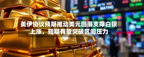 美伊协议预期推动美元回落支撑白银上涨，短期有望突破区间压力-第1张图片