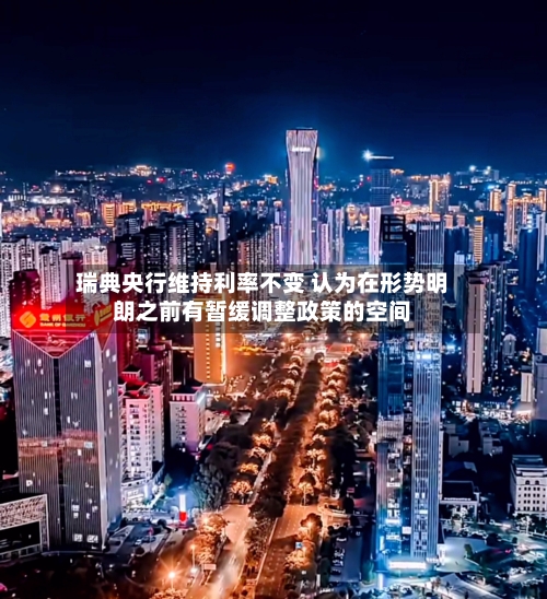 瑞典央行维持利率不变 认为在形势明朗之前有暂缓调整政策的空间-第2张图片