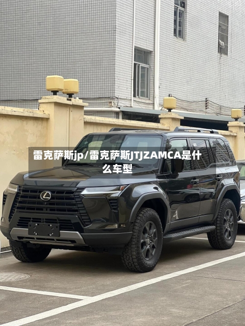 雷克萨斯jp/雷克萨斯JTJZAMCA是什么车型-第1张图片