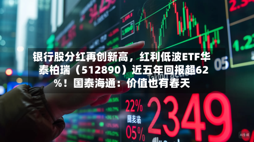 银行股分红再创新高	，红利低波ETF华泰柏瑞（512890）近五年回报超62%！国泰海通：价值也有春天-第1张图片