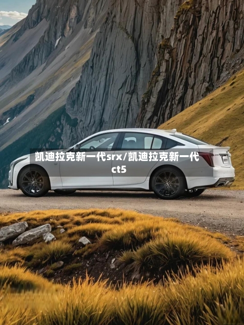 凯迪拉克新一代srx/凯迪拉克新一代ct5-第1张图片