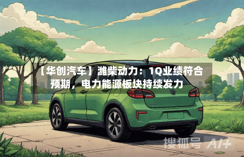 【华创汽车】潍柴动力：1Q业绩符合预期	，电力能源板块持续发力-第2张图片