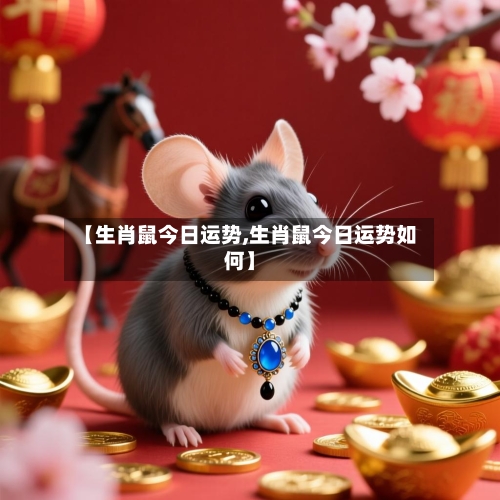 【生肖鼠今日运势,生肖鼠今日运势如何】-第2张图片