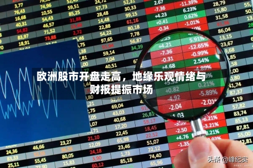 欧洲股市开盘走高	，地缘乐观情绪与财报提振市场-第2张图片