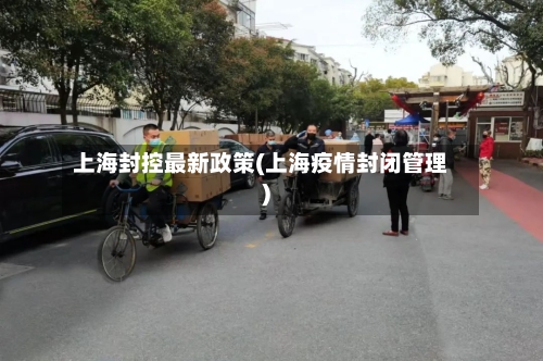 上海封控最新政策(上海疫情封闭管理)-第1张图片