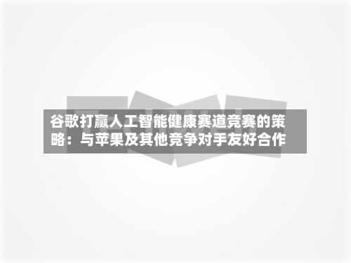 谷歌打赢人工智能健康赛道竞赛的策略：与苹果及其他竞争对手友好合作-第2张图片