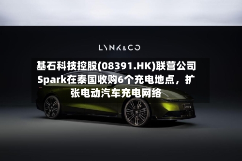 基石科技控股(08391.HK)联营公司Spark在泰国收购6个充电地点，扩张电动汽车充电网络-第2张图片