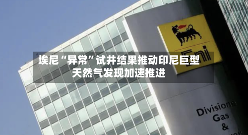 埃尼“异常	”试井结果推动印尼巨型天然气发现加速推进-第1张图片