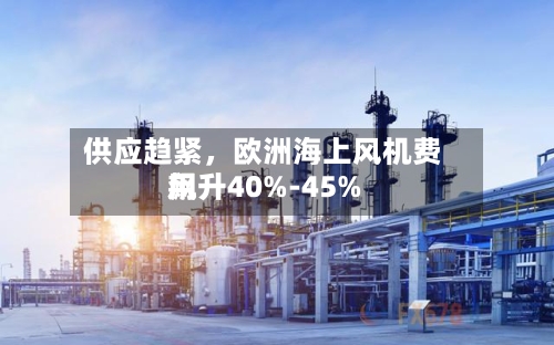供应趋紧	，欧洲海上风机费用飙升40%-45%-第1张图片