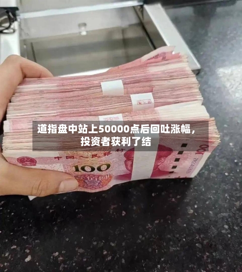 道指盘中站上50000点后回吐涨幅，投资者获利了结-第1张图片
