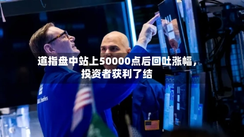 道指盘中站上50000点后回吐涨幅	，投资者获利了结-第3张图片