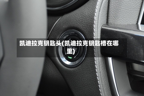 凯迪拉克钥匙头(凯迪拉克钥匙槽在哪里)-第1张图片