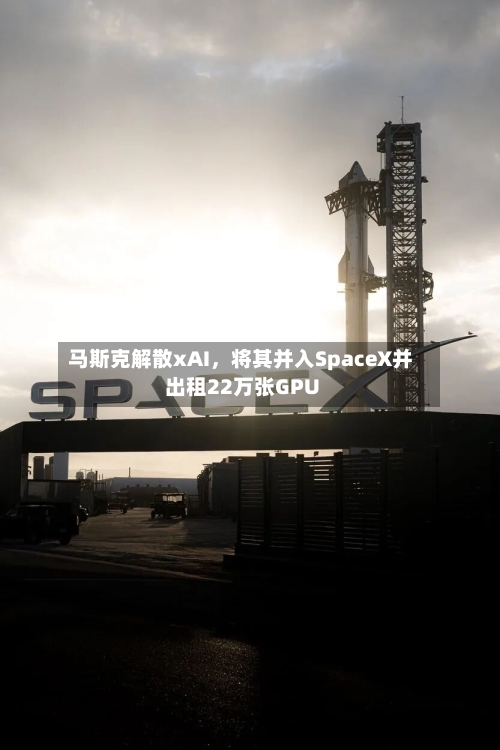马斯克解散xAI，将其并入SpaceX并出租22万张GPU-第2张图片
