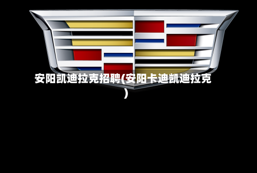 安阳凯迪拉克招聘(安阳卡迪凯迪拉克)-第1张图片