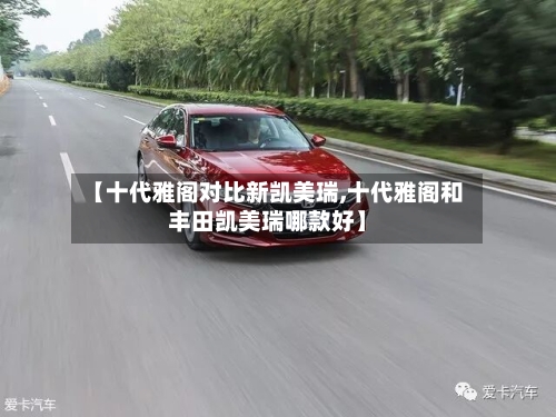 【十代雅阁对比新凯美瑞,十代雅阁和丰田凯美瑞哪款好】-第1张图片
