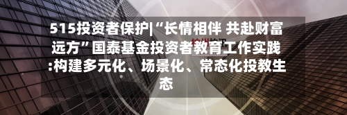 515投资者保护|“长情相伴 共赴财富远方”国泰基金投资者教育工作实践:构建多元化	、场景化、常态化投教生态-第1张图片