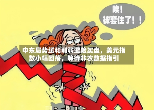 中东局势缓和削弱避险买盘，美元指数小幅回落，等待非农数据指引-第3张图片