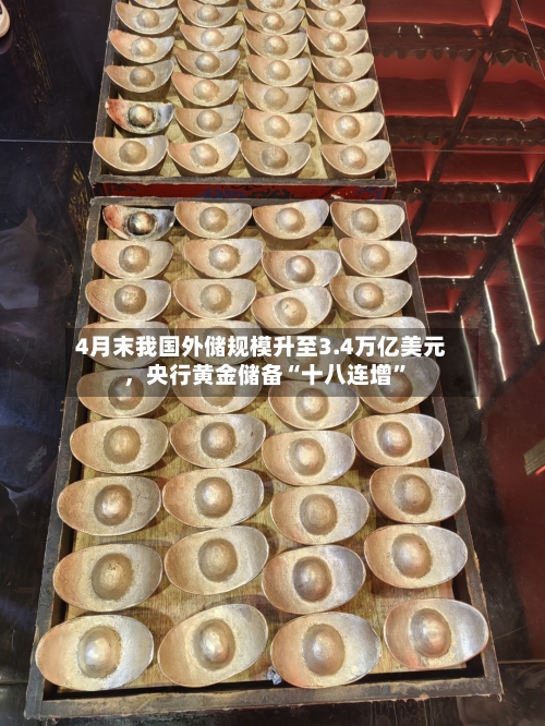 4月末我国外储规模升至3.4万亿美元，央行黄金储备“十八连增”-第1张图片