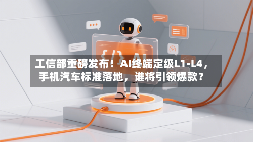 工信部重磅发布！AI终端定级L1-L4	，手机汽车标准落地，谁将引领爆款？-第1张图片